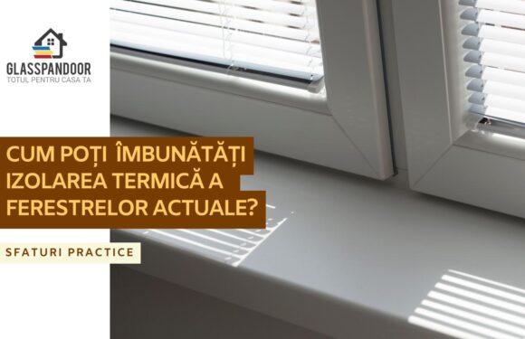 Cum poți îmbunătăți izolarea termică a ferestrelor actuale?